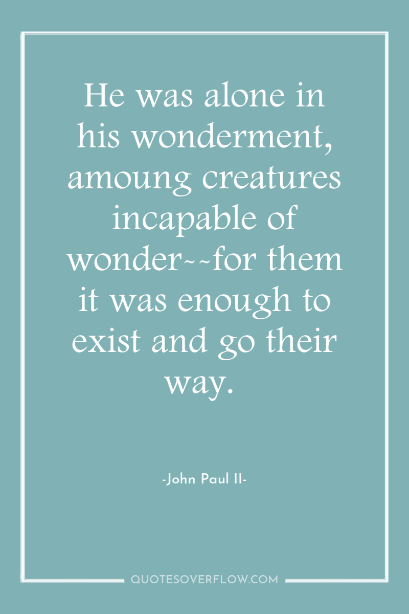 He was alone in his wonderment, amoung creatures incapable of...