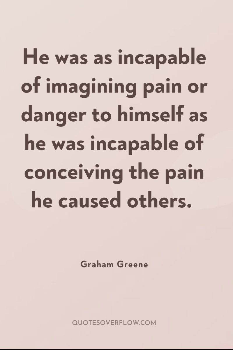 He was as incapable of imagining pain or danger to...