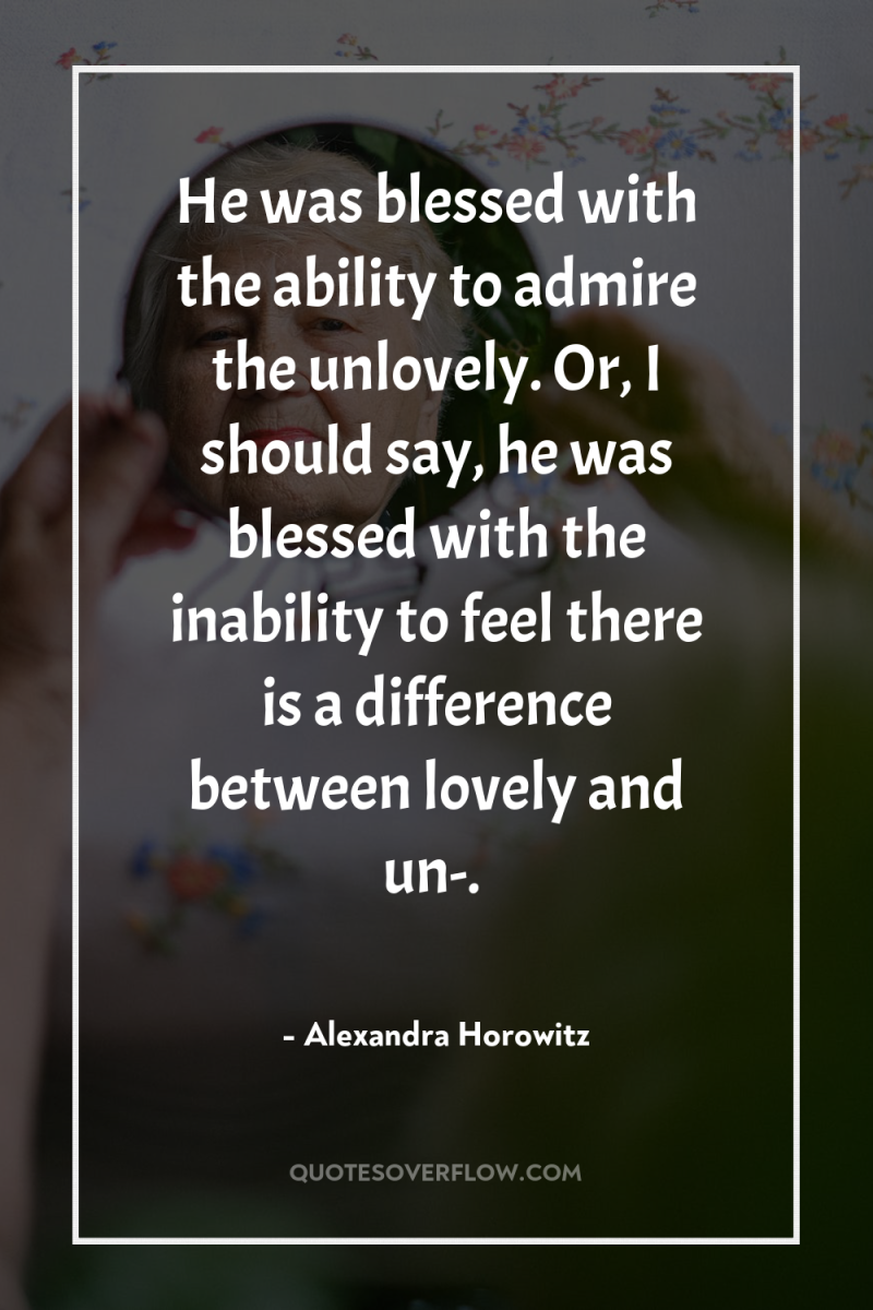 He was blessed with the ability to admire the unlovely....