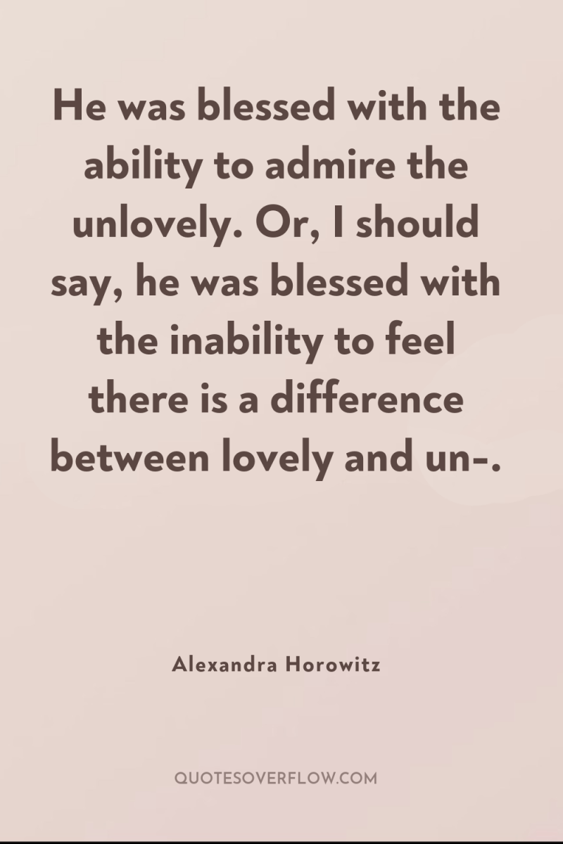 He was blessed with the ability to admire the unlovely....