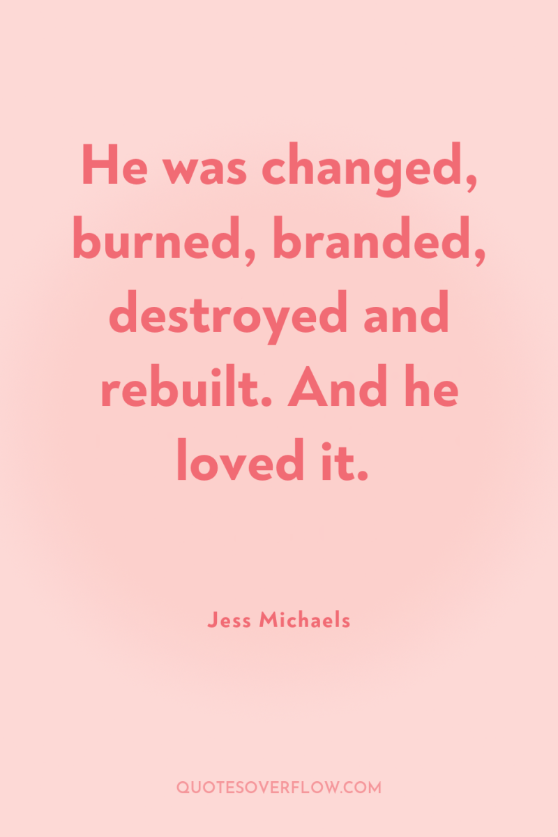 He was changed, burned, branded, destroyed and rebuilt. And he...