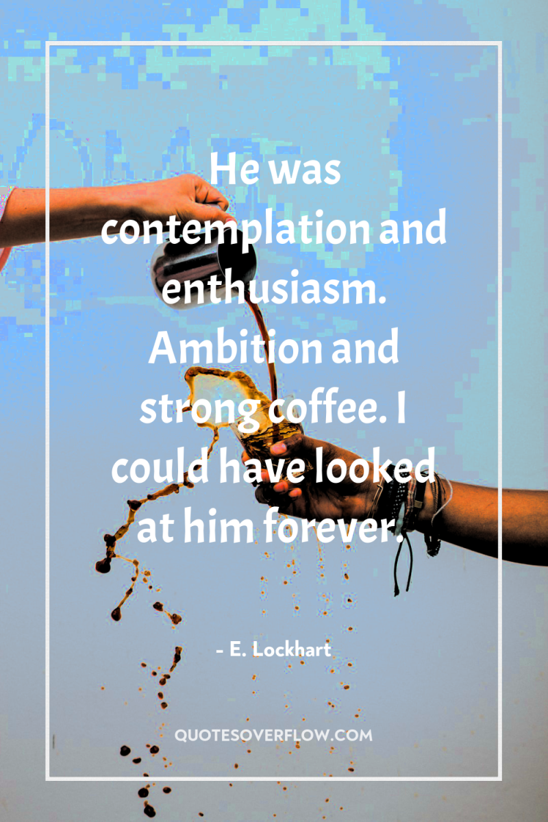 He was contemplation and enthusiasm. Ambition and strong coffee. I...
