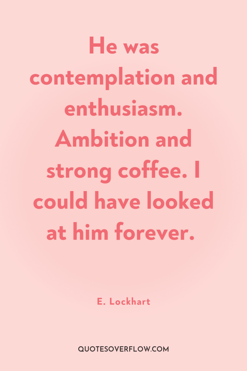He was contemplation and enthusiasm. Ambition and strong coffee. I...