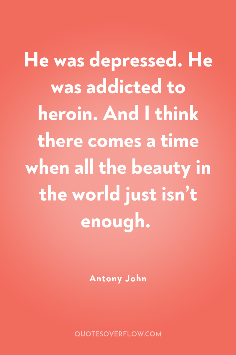 He was depressed. He was addicted to heroin. And I...