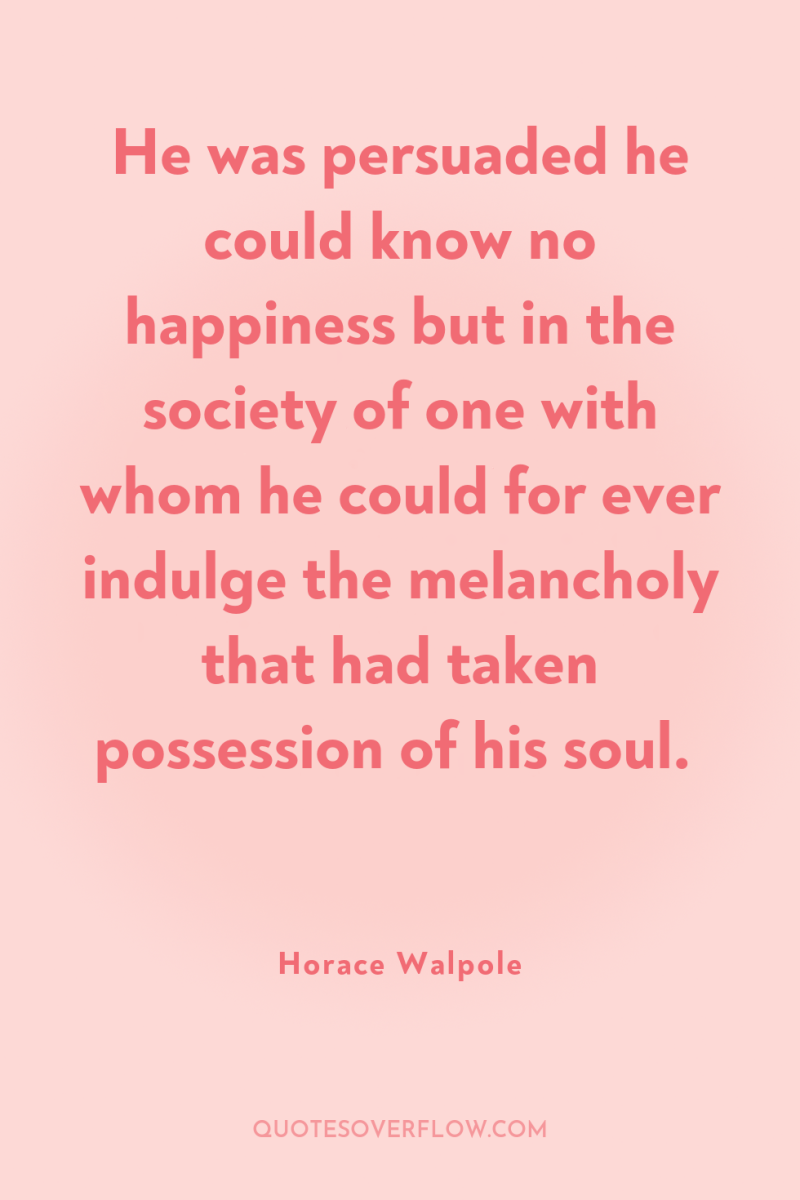 He was persuaded he could know no happiness but in...