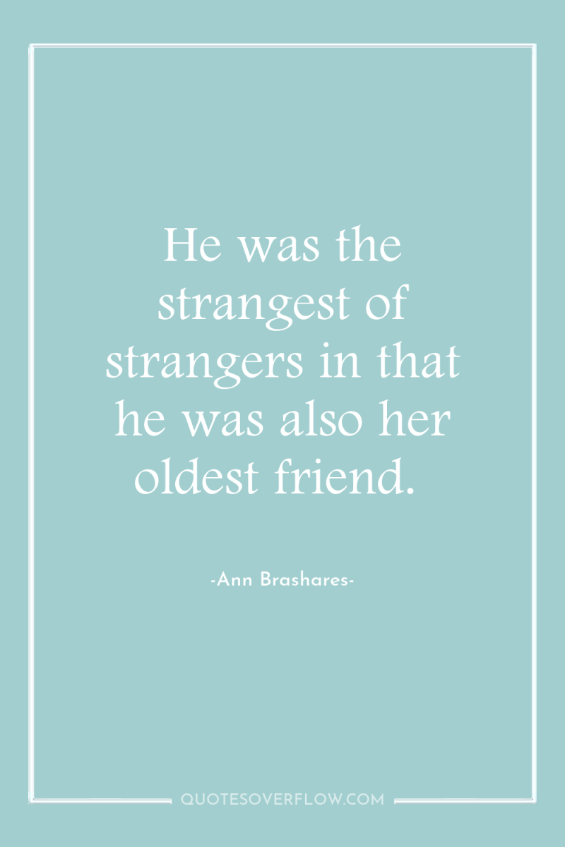 He was the strangest of strangers in that he was...