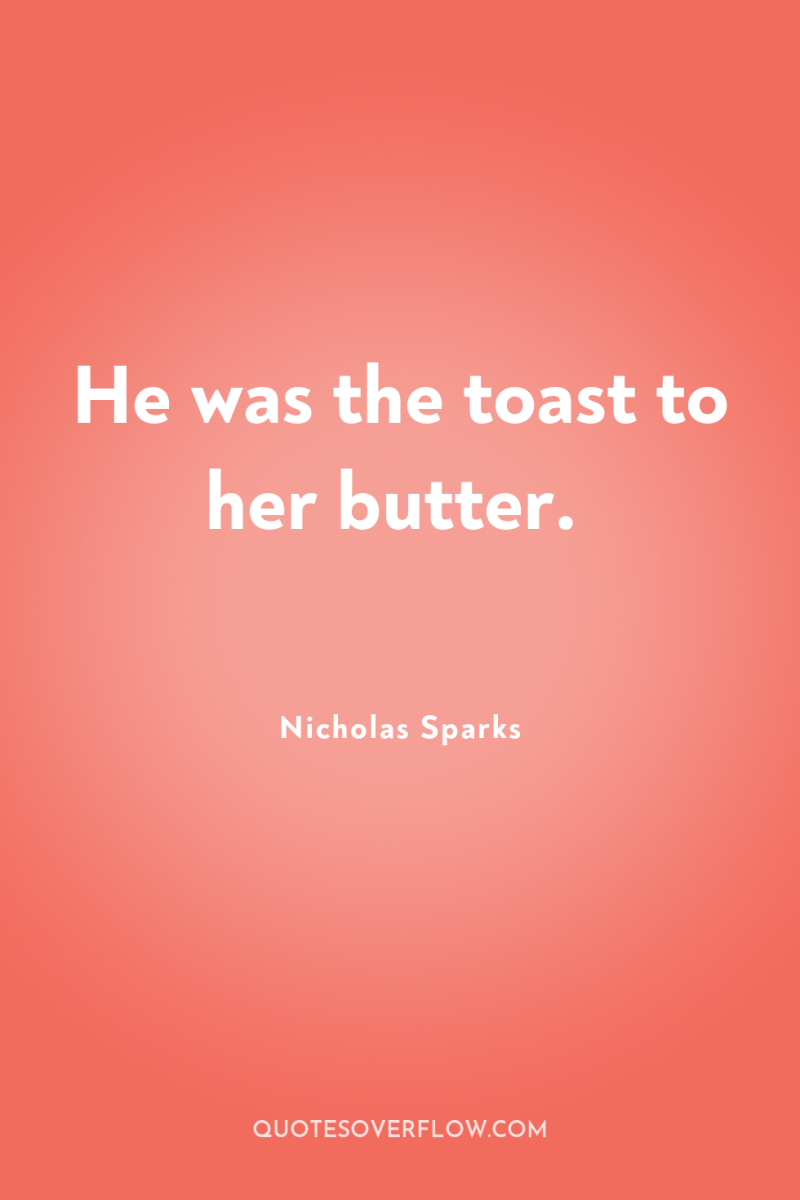 He was the toast to her butter. 