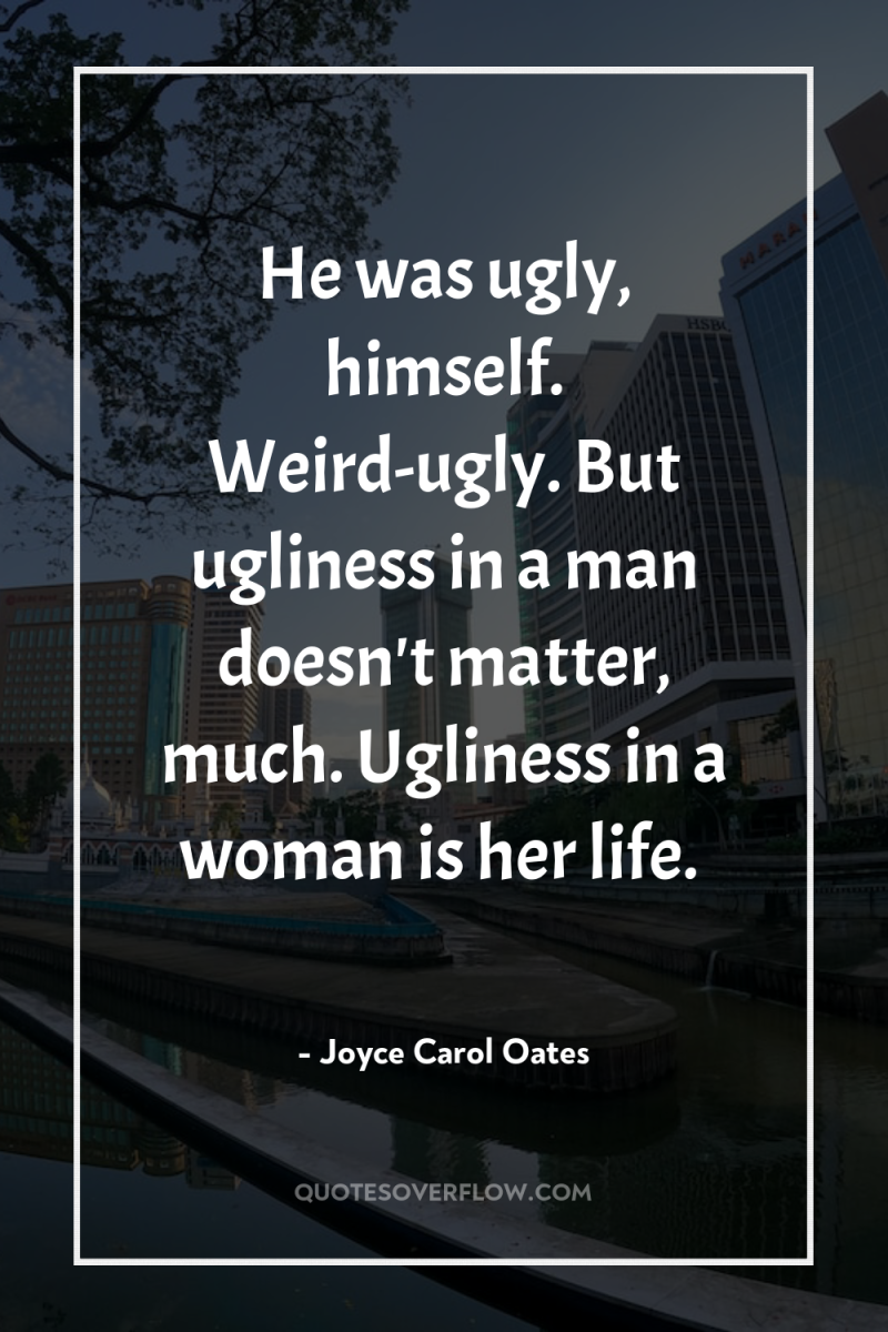 He was ugly, himself. Weird-ugly. But ugliness in a man...