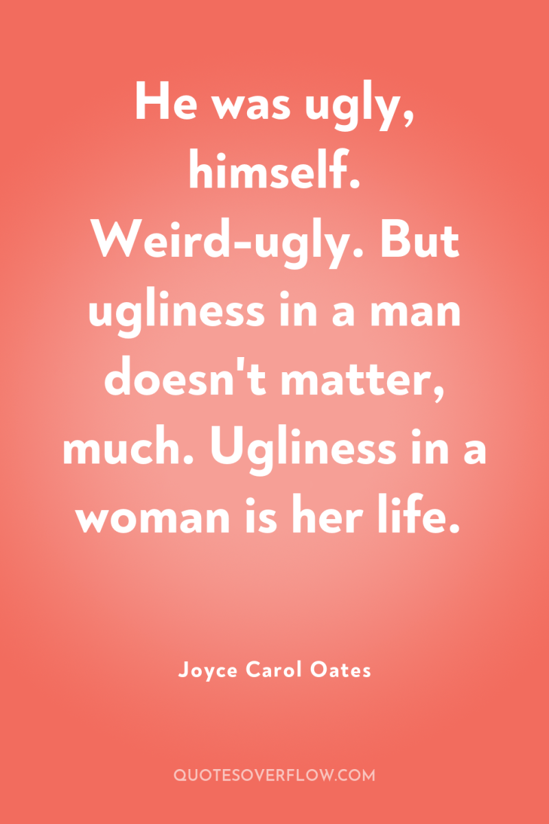 He was ugly, himself. Weird-ugly. But ugliness in a man...