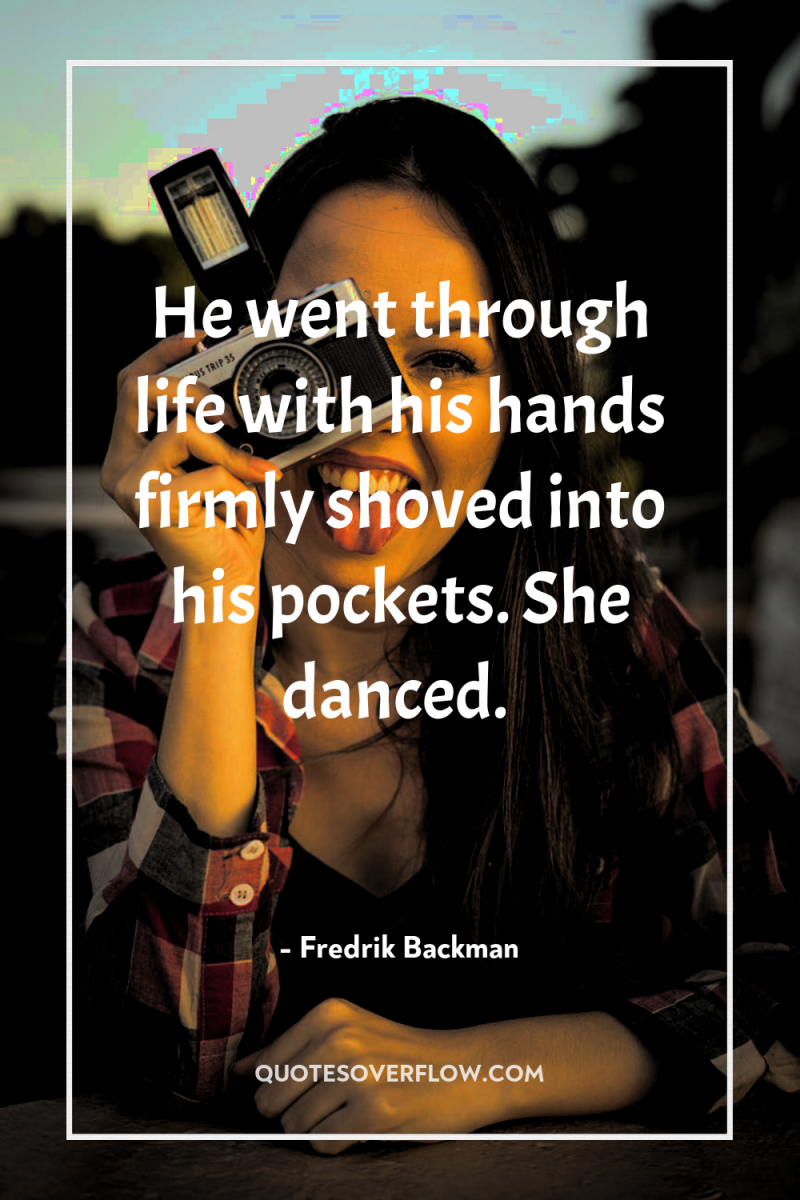 He went through life with his hands firmly shoved into...