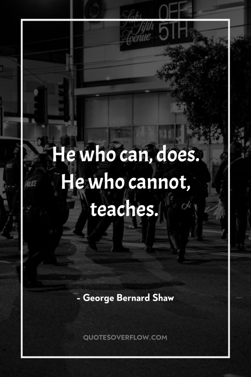 He who can, does. He who cannot, teaches. 