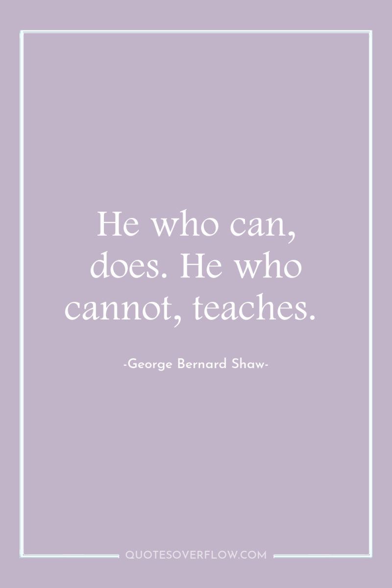 He who can, does. He who cannot, teaches. 