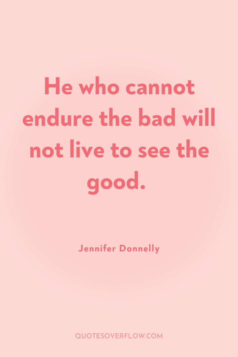 He who cannot endure the bad will not live to...