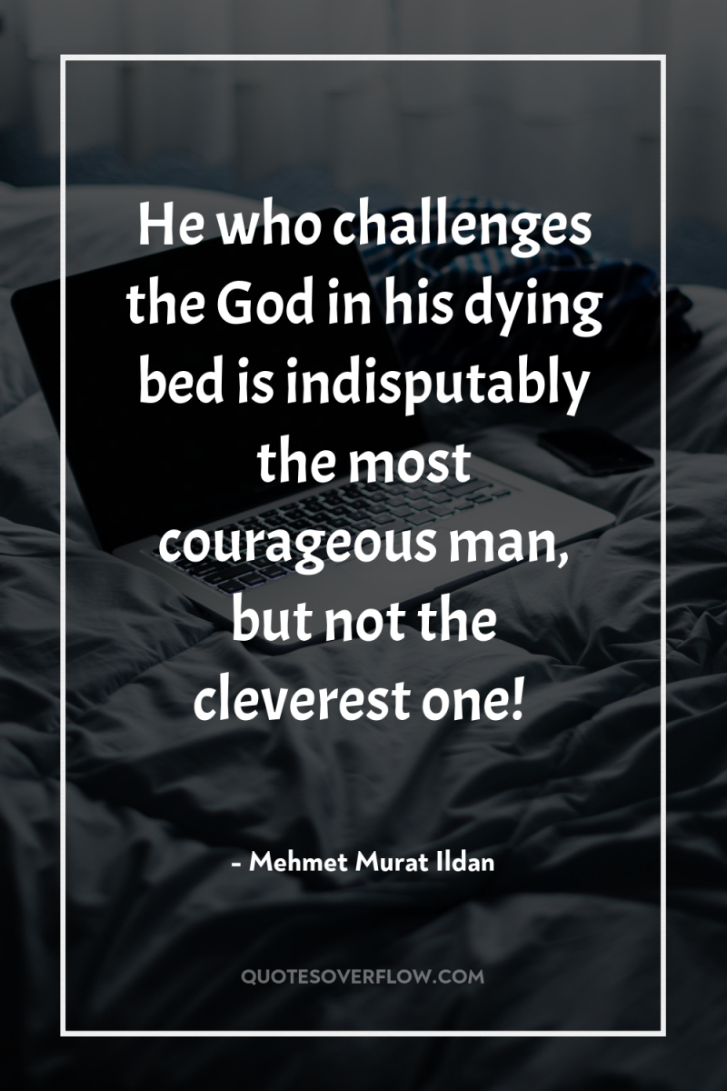 He who challenges the God in his dying bed is...