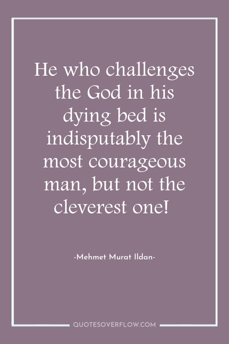 He who challenges the God in his dying bed is...