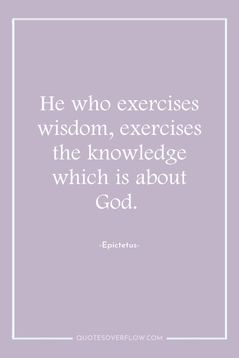 He who exercises wisdom, exercises the knowledge which is about...