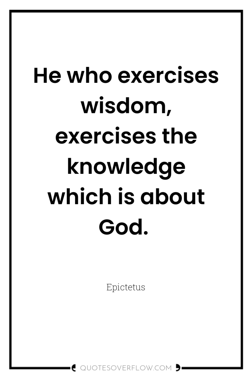 He who exercises wisdom, exercises the knowledge which is about...