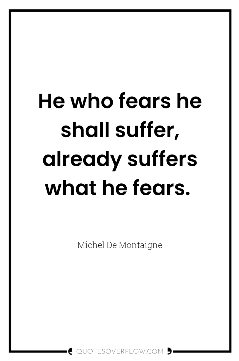 He who fears he shall suffer, already suffers what he...
