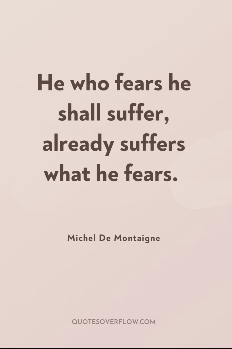 He who fears he shall suffer, already suffers what he...