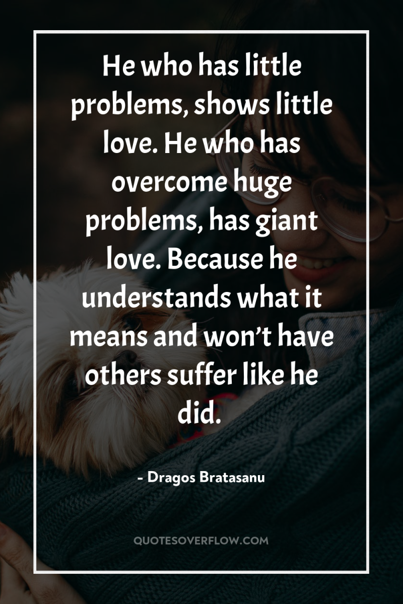 He who has little problems, shows little love. He who...