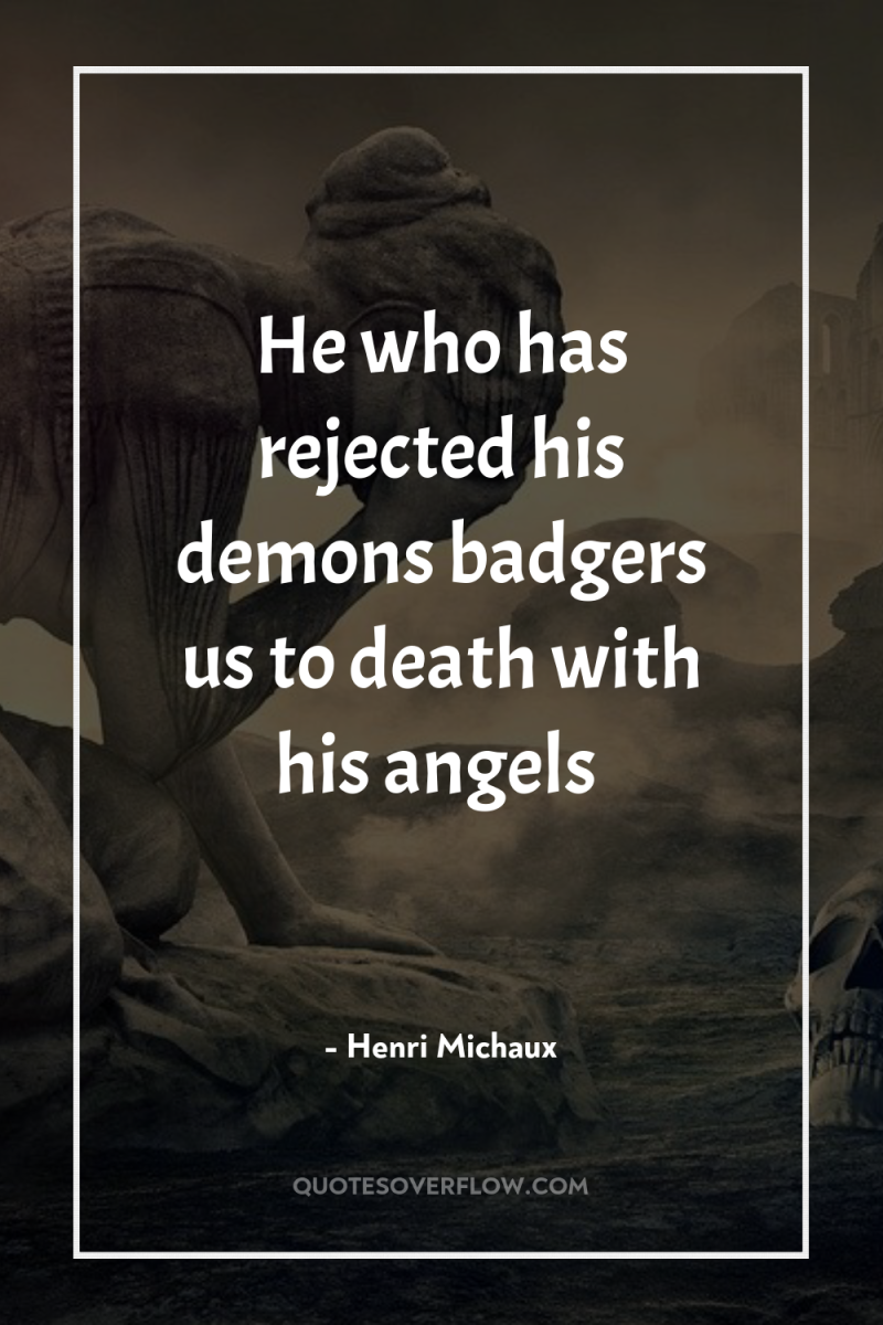 He who has rejected his demons badgers us to death...