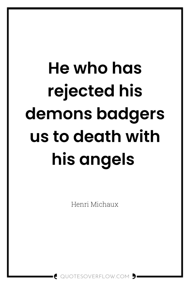 He who has rejected his demons badgers us to death...