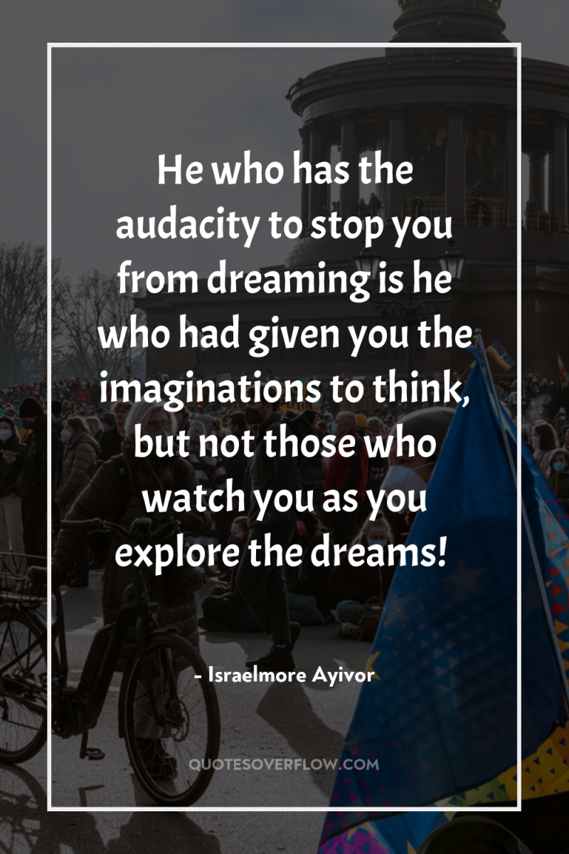 He who has the audacity to stop you from dreaming...