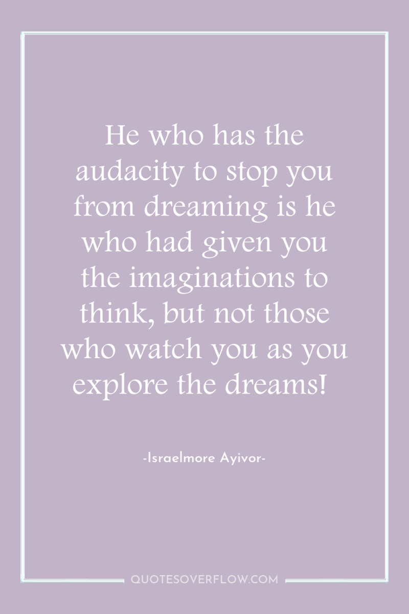 He who has the audacity to stop you from dreaming...