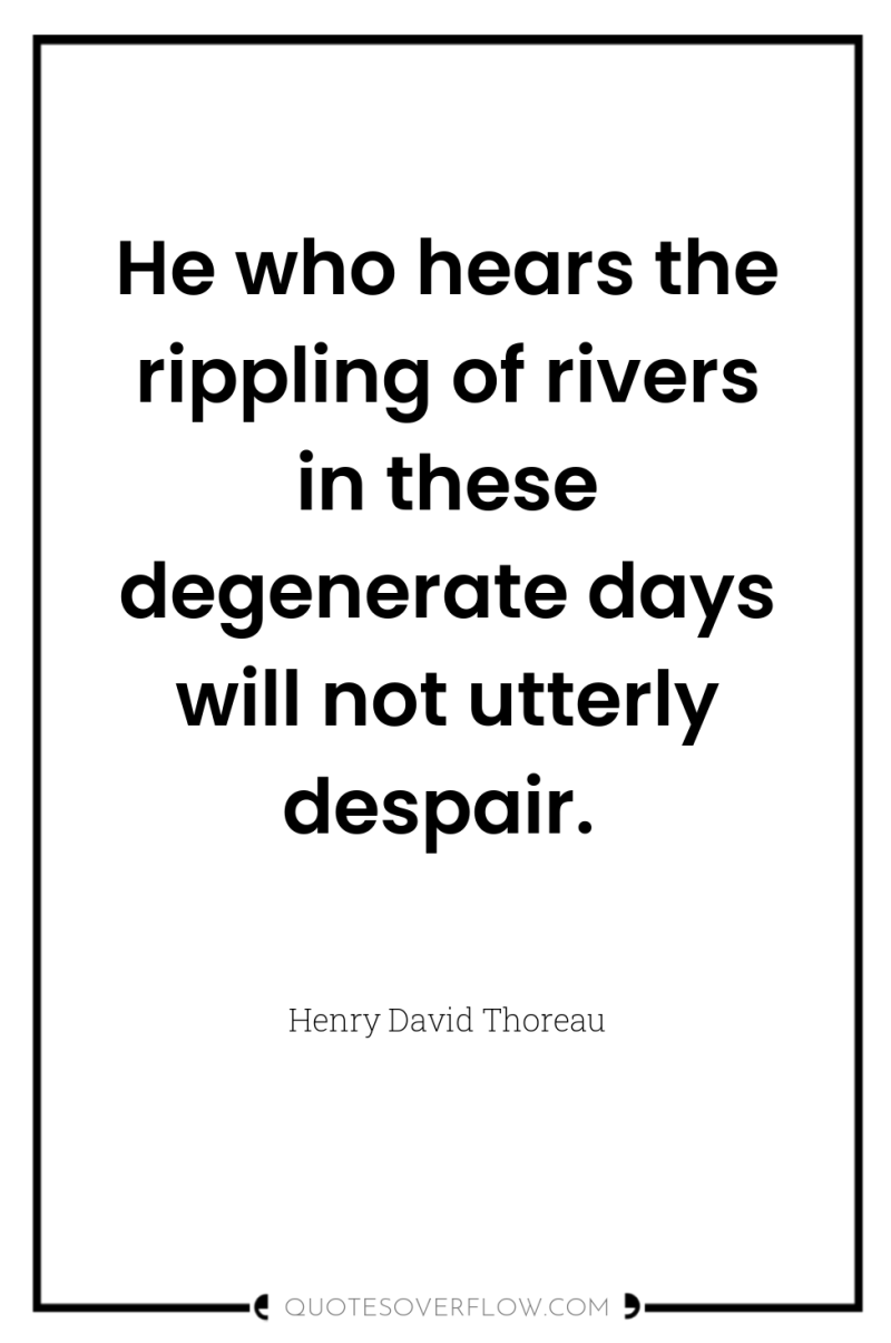 He who hears the rippling of rivers in these degenerate...