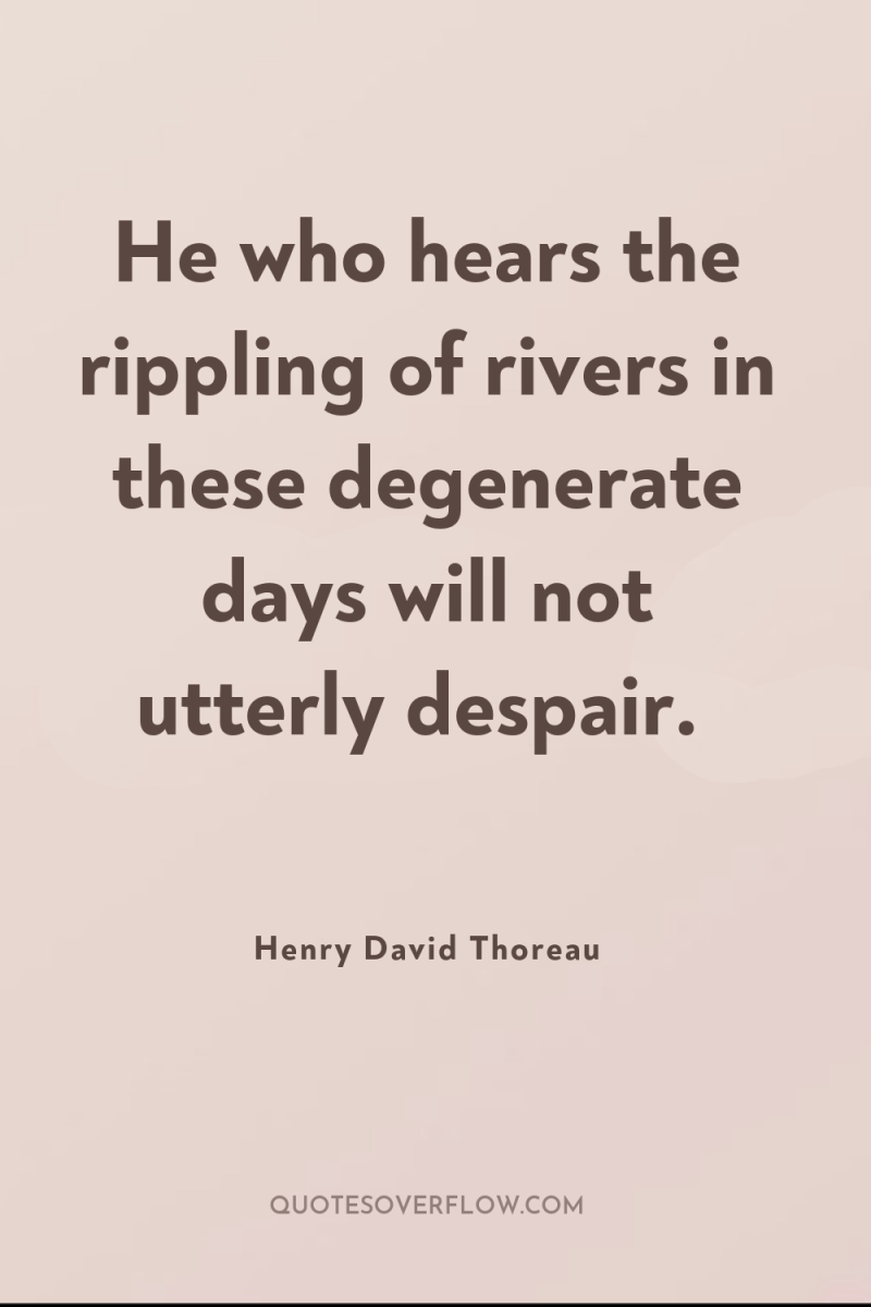 He who hears the rippling of rivers in these degenerate...