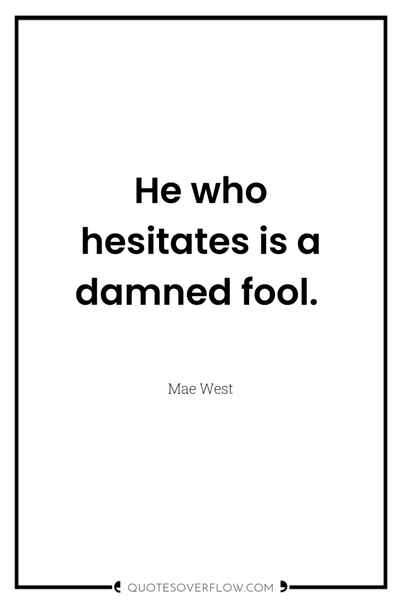 He who hesitates is a damned fool. 