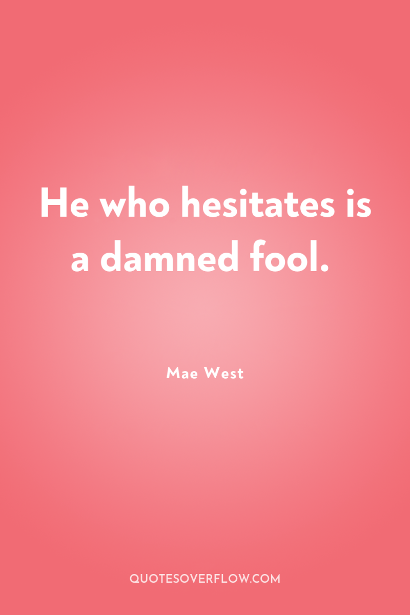 He who hesitates is a damned fool. 