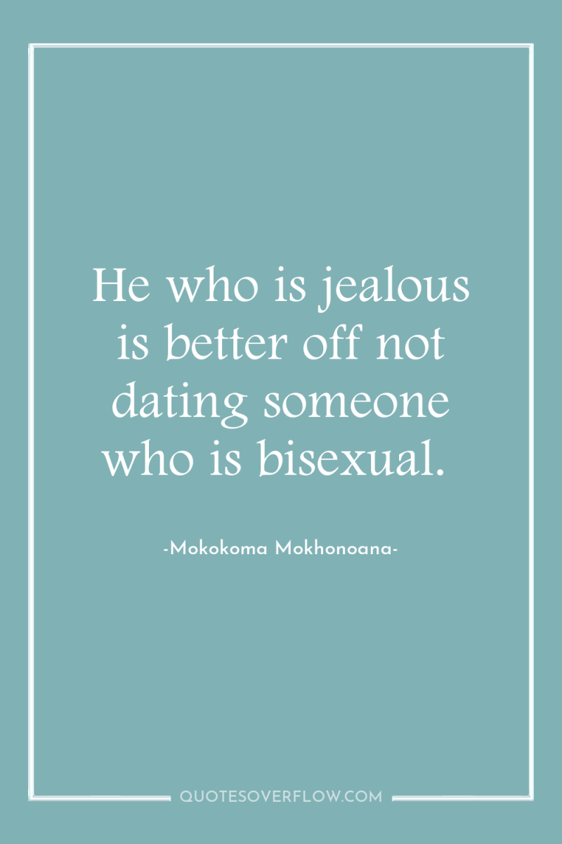 He who is jealous is better off not dating someone...