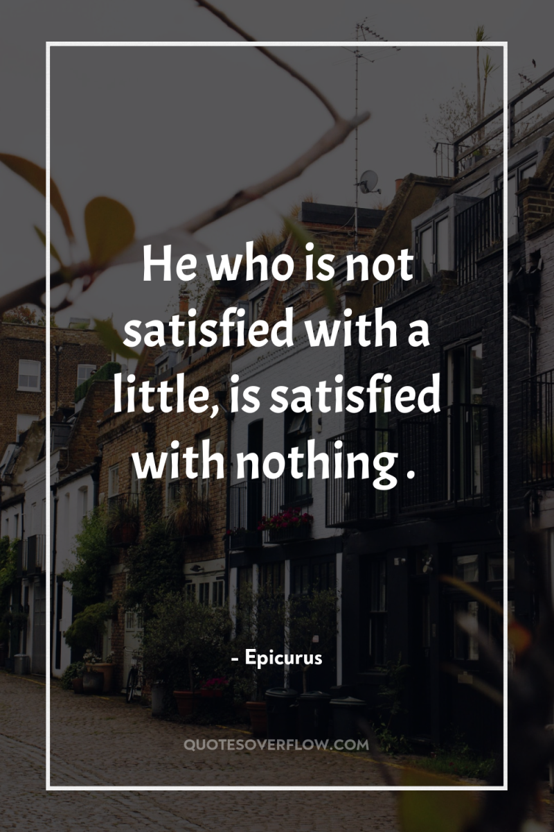 He who is not satisfied with a little, is satisfied...