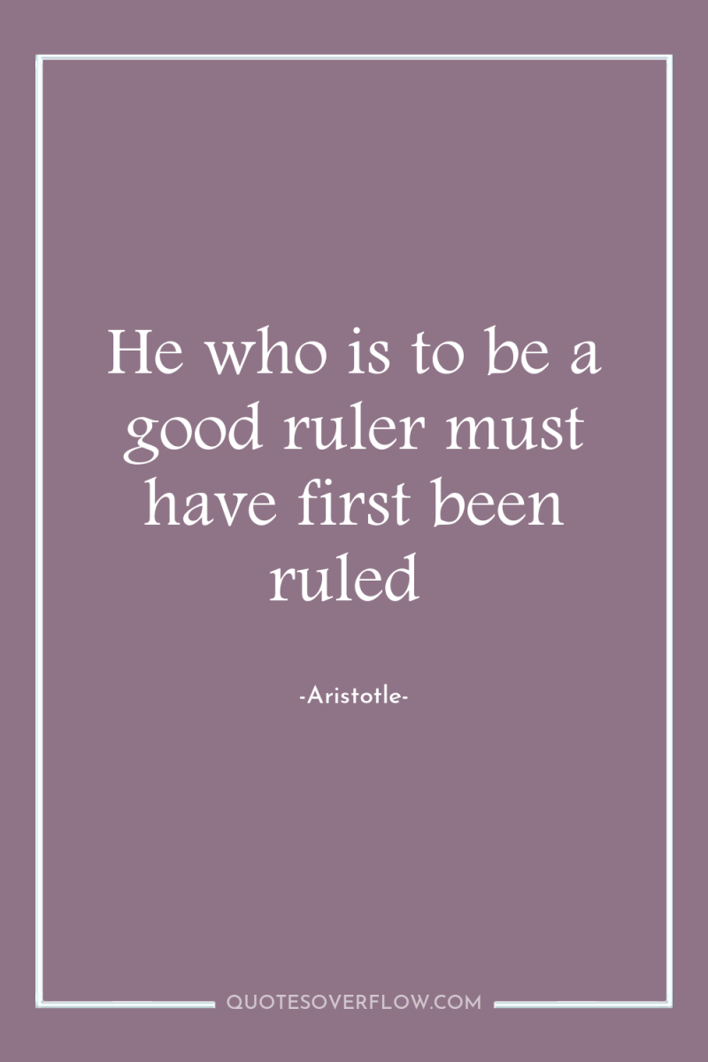 He who is to be a good ruler must have...