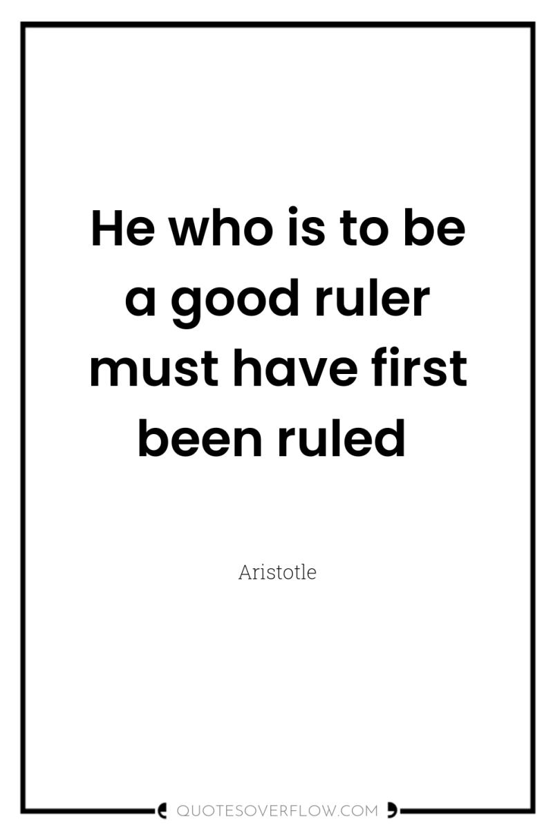 He who is to be a good ruler must have...