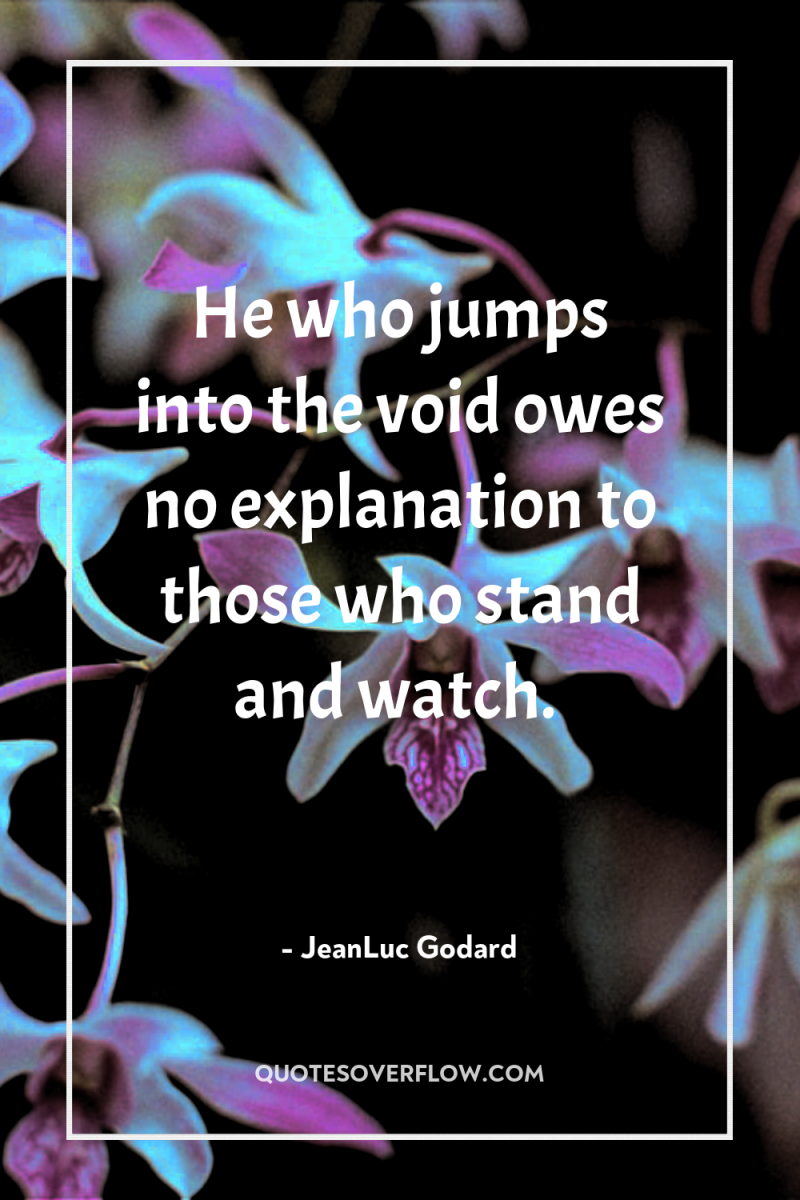 He who jumps into the void owes no explanation to...