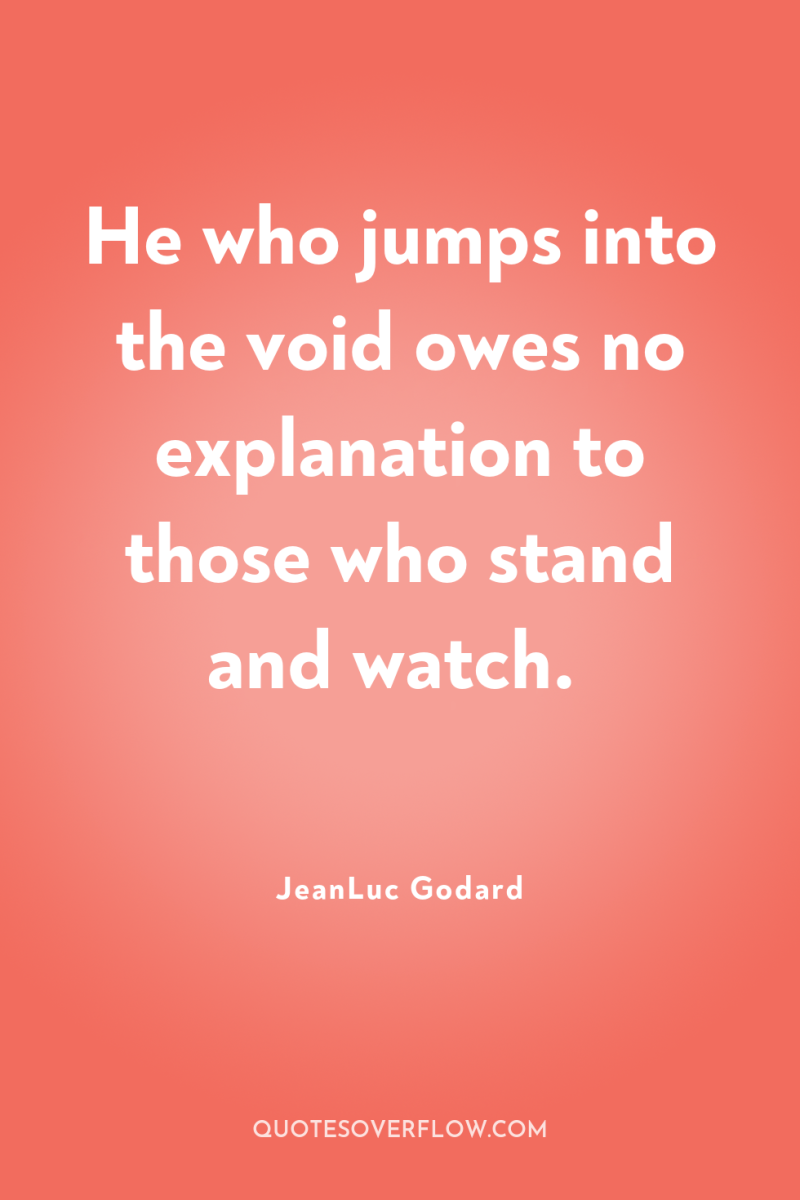 He who jumps into the void owes no explanation to...
