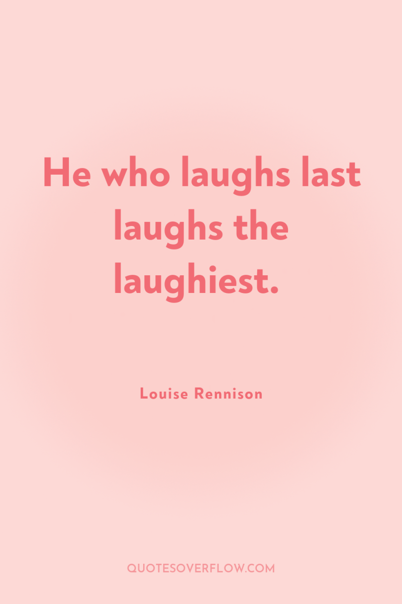 He who laughs last laughs the laughiest. 