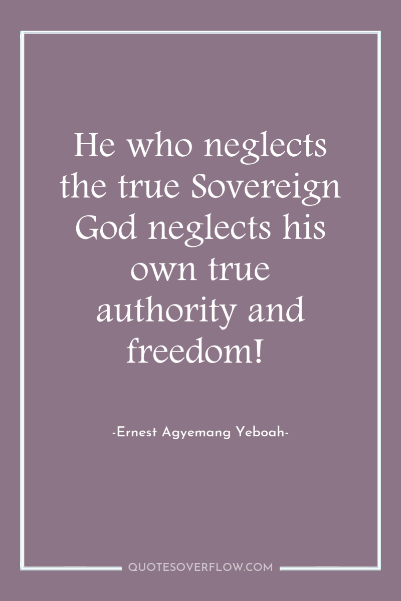 He who neglects the true Sovereign God neglects his own...