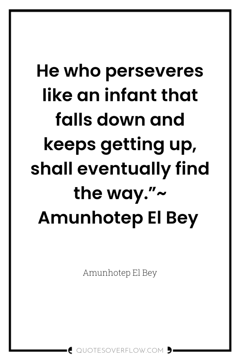 He who perseveres like an infant that falls down and...