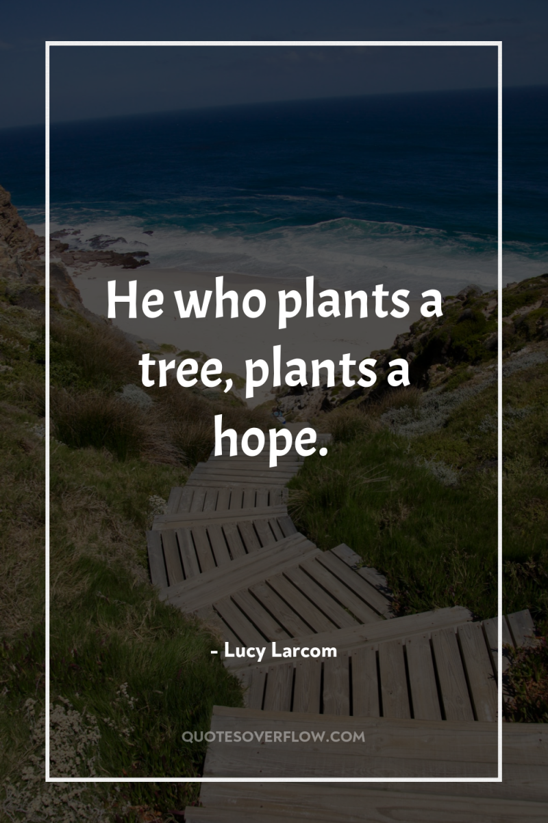 He who plants a tree, plants a hope. 
