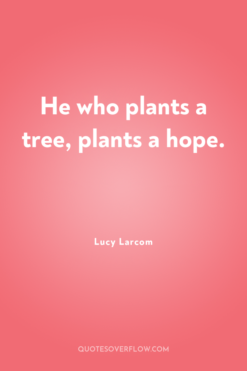 He who plants a tree, plants a hope. 