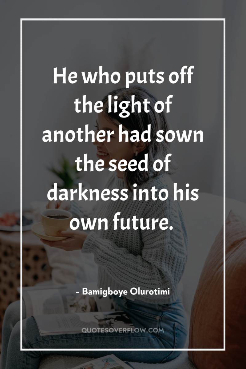 He who puts off the light of another had sown...