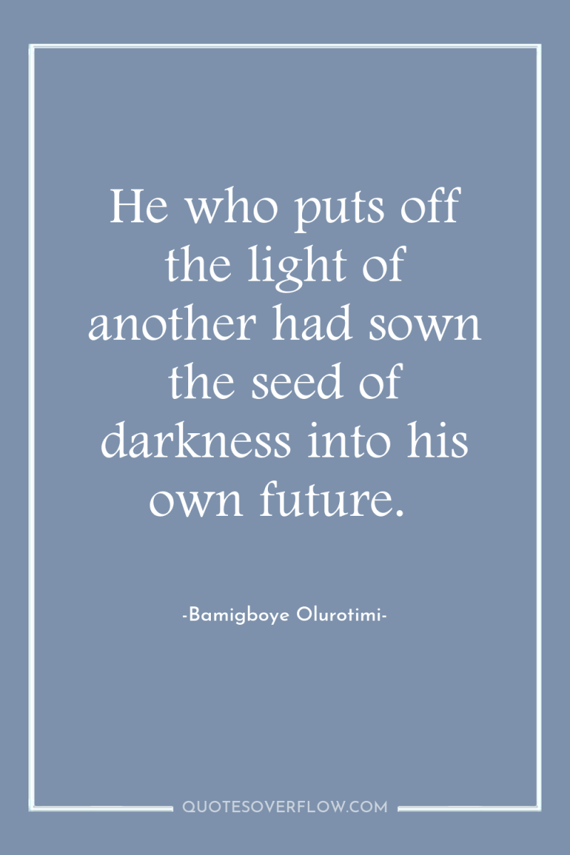 He who puts off the light of another had sown...