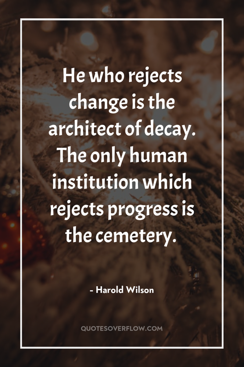 He who rejects change is the architect of decay. The...