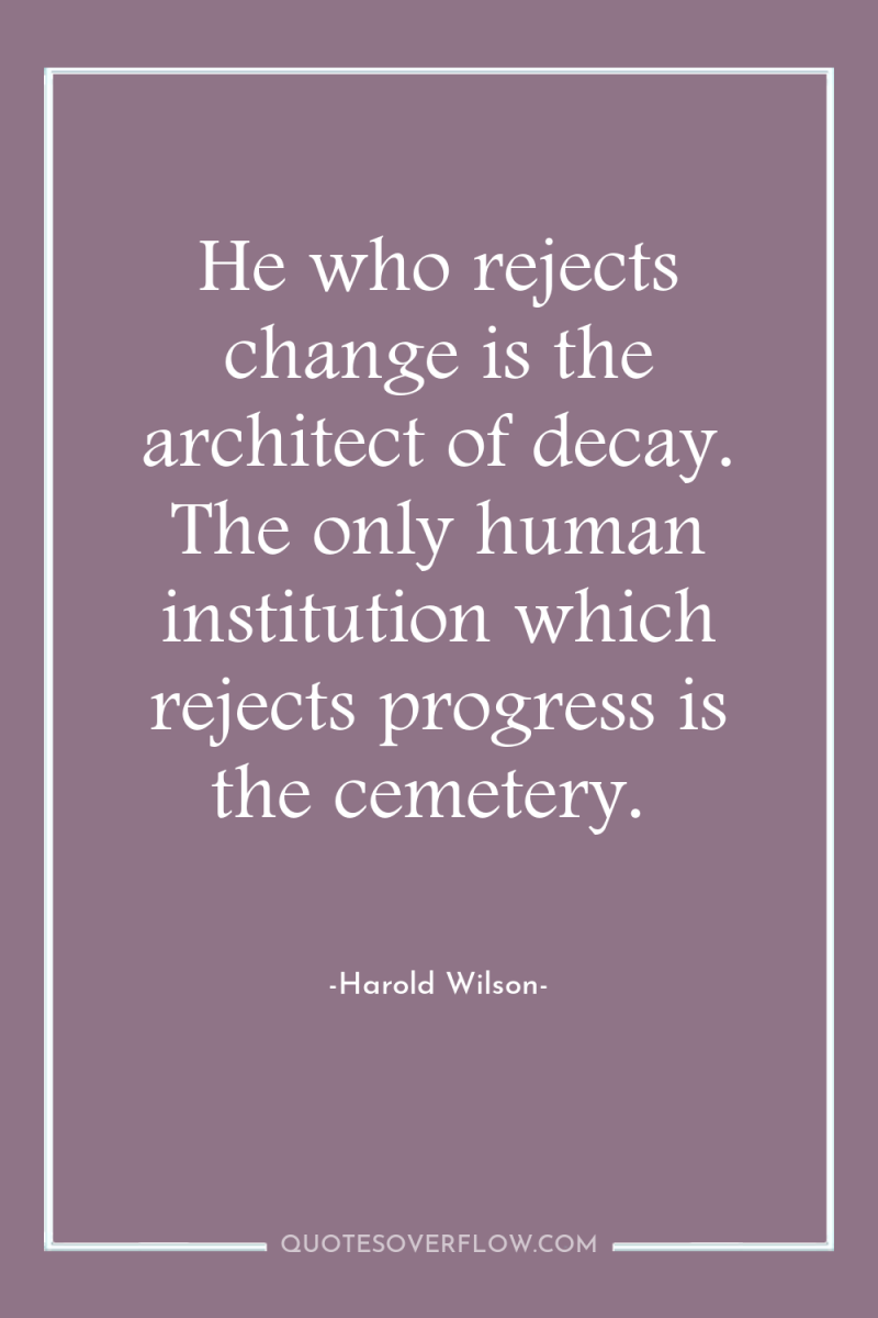 He who rejects change is the architect of decay. The...