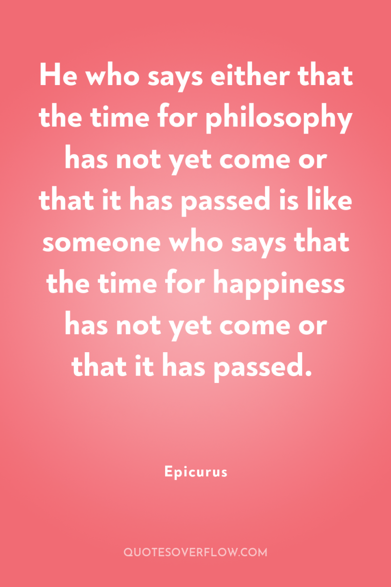 He who says either that the time for philosophy has...