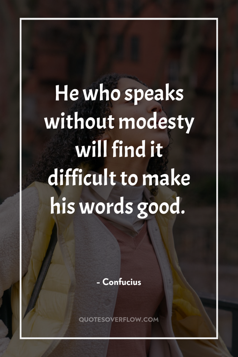 He who speaks without modesty will find it difficult to...