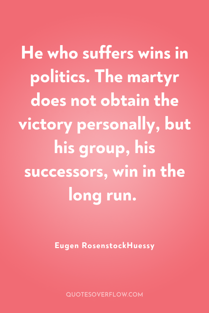 He who suffers wins in politics. The martyr does not...